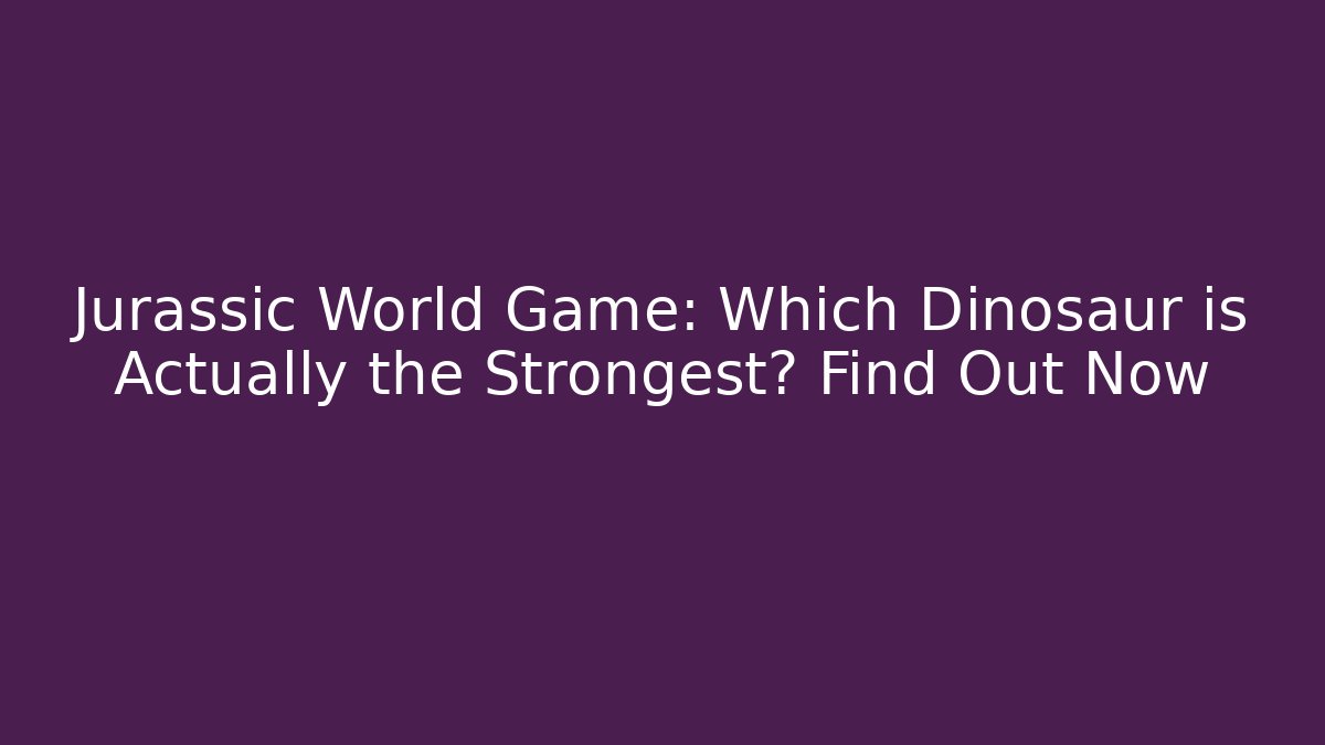 Jurassic World Game: Which Dinosaur is Actually the Strongest? Find Out Now - Felix Cat Insurance