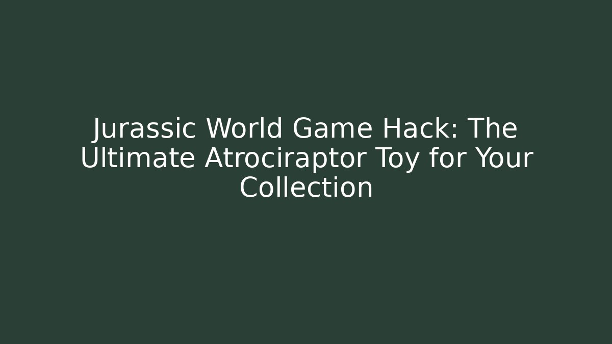 Jurassic World Game Hack: The Ultimate Atrociraptor Toy for Your Collection
