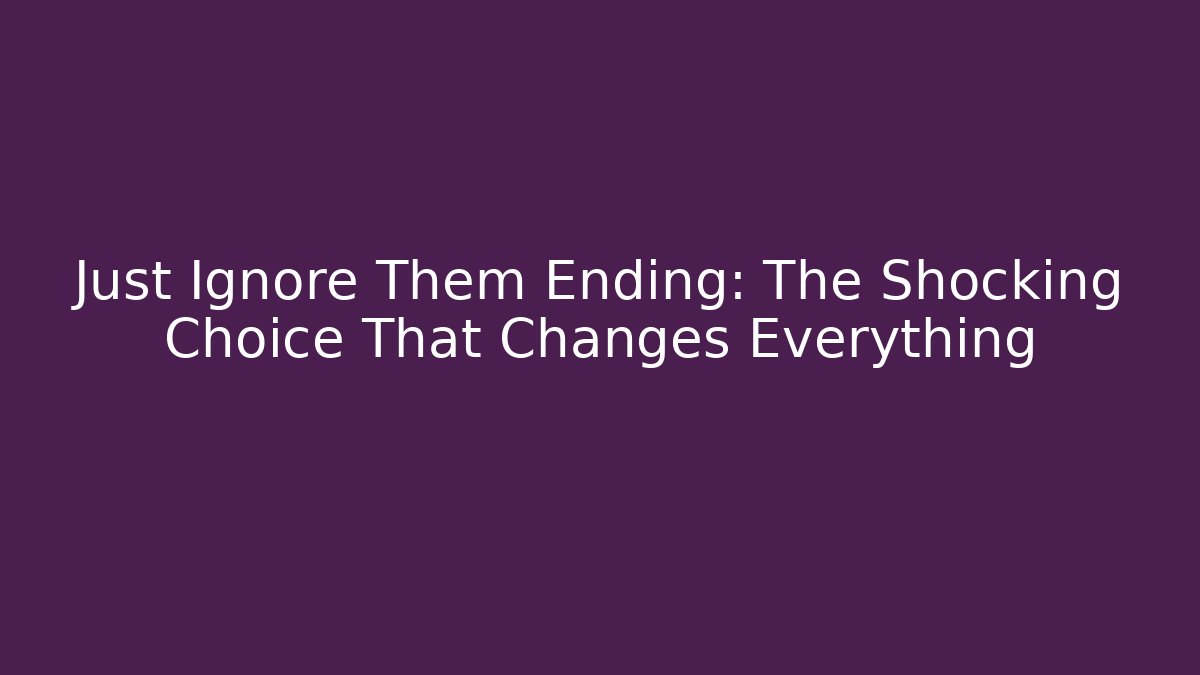 Just Ignore Them Ending: The Shocking Choice That Changes Everything