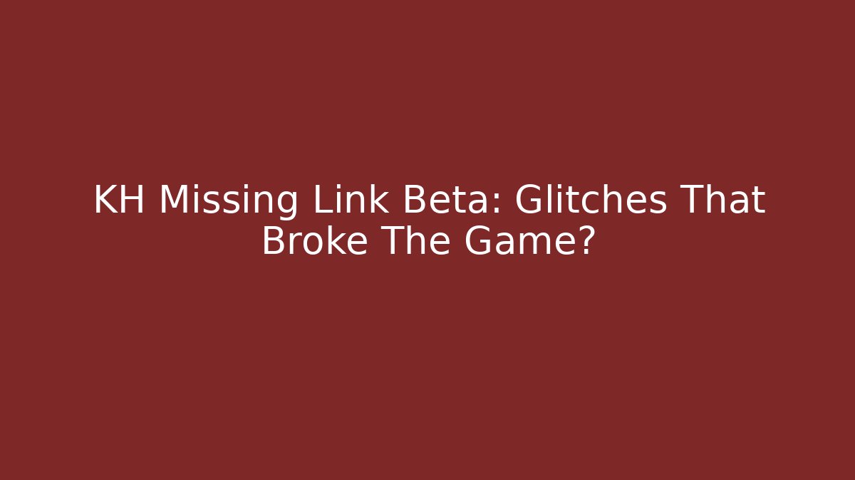 KH Missing Link Beta: Glitches That Broke The Game?