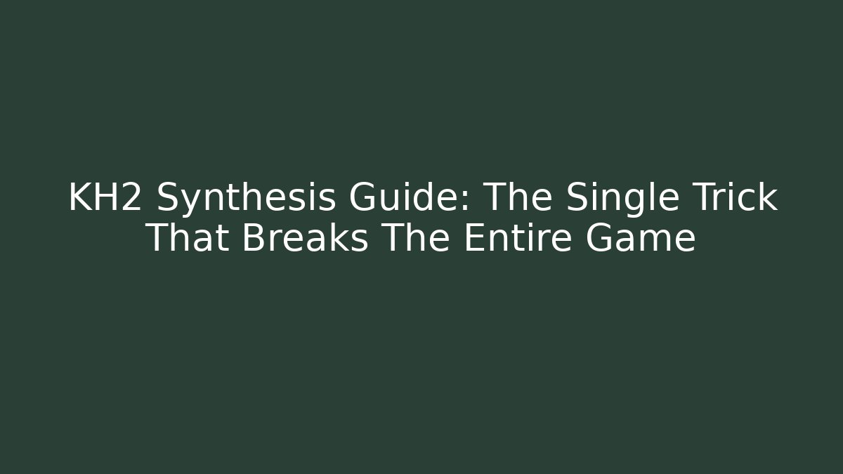 KH2 Synthesis Guide: The Single Trick That Breaks The Entire Game