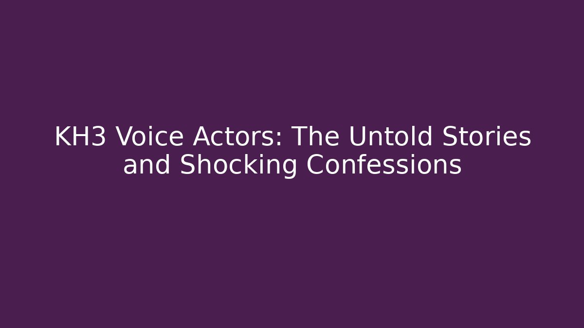 KH3 Voice Actors: The Untold Stories and Shocking Confessions
