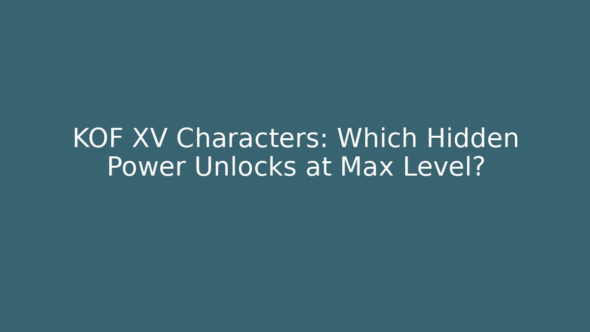 KOF XV Characters: Which Hidden Power Unlocks at Max Level?