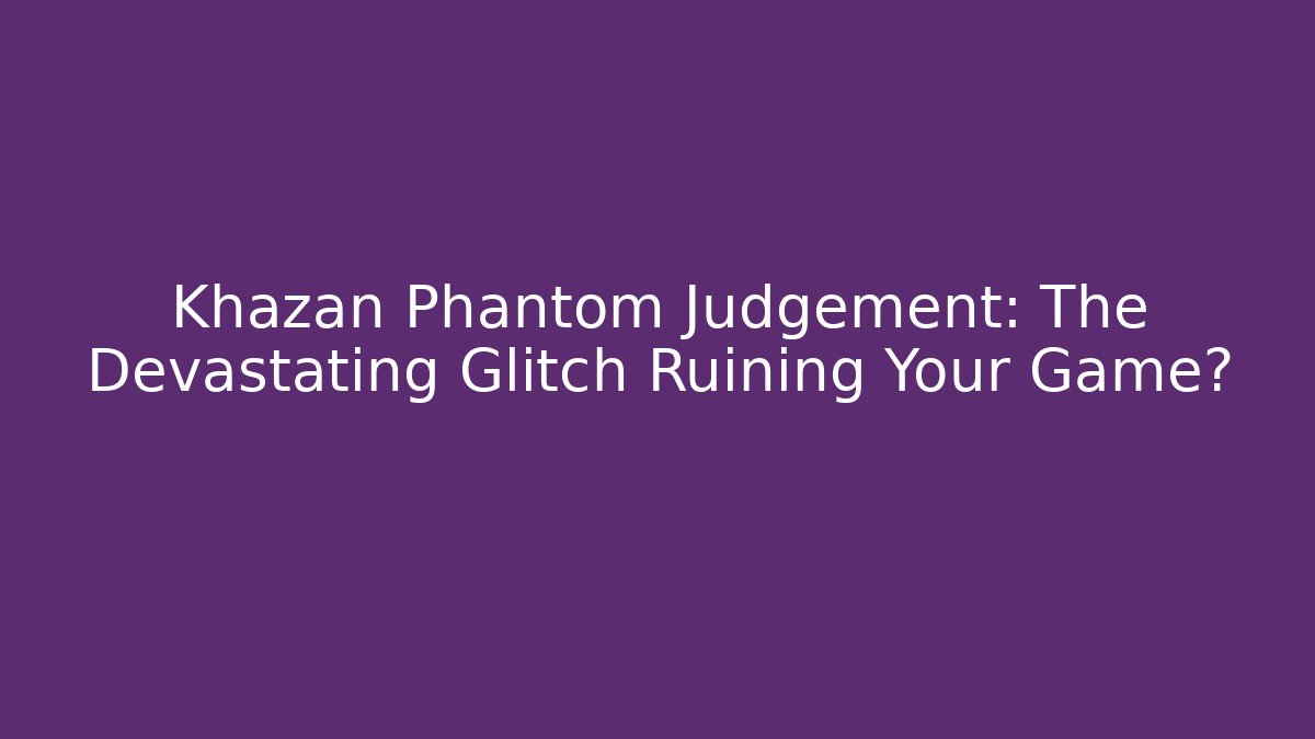 Khazan Phantom Judgement: The Devastating Glitch Ruining Your Game?