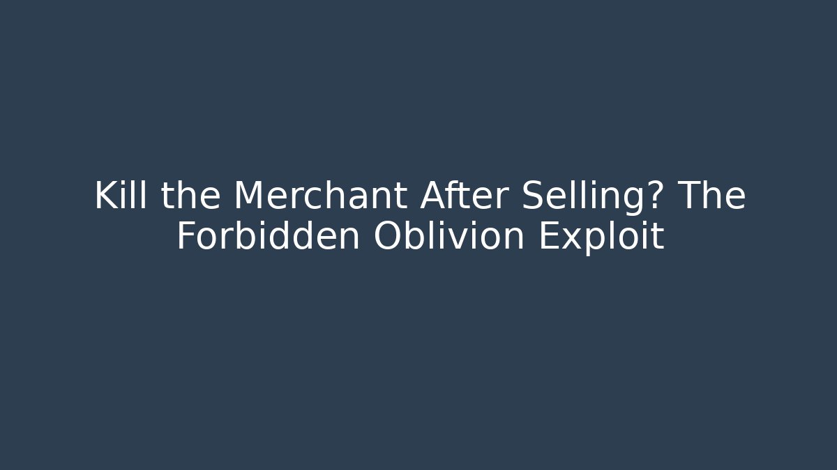 Kill the Merchant After Selling? The Forbidden Oblivion Exploit