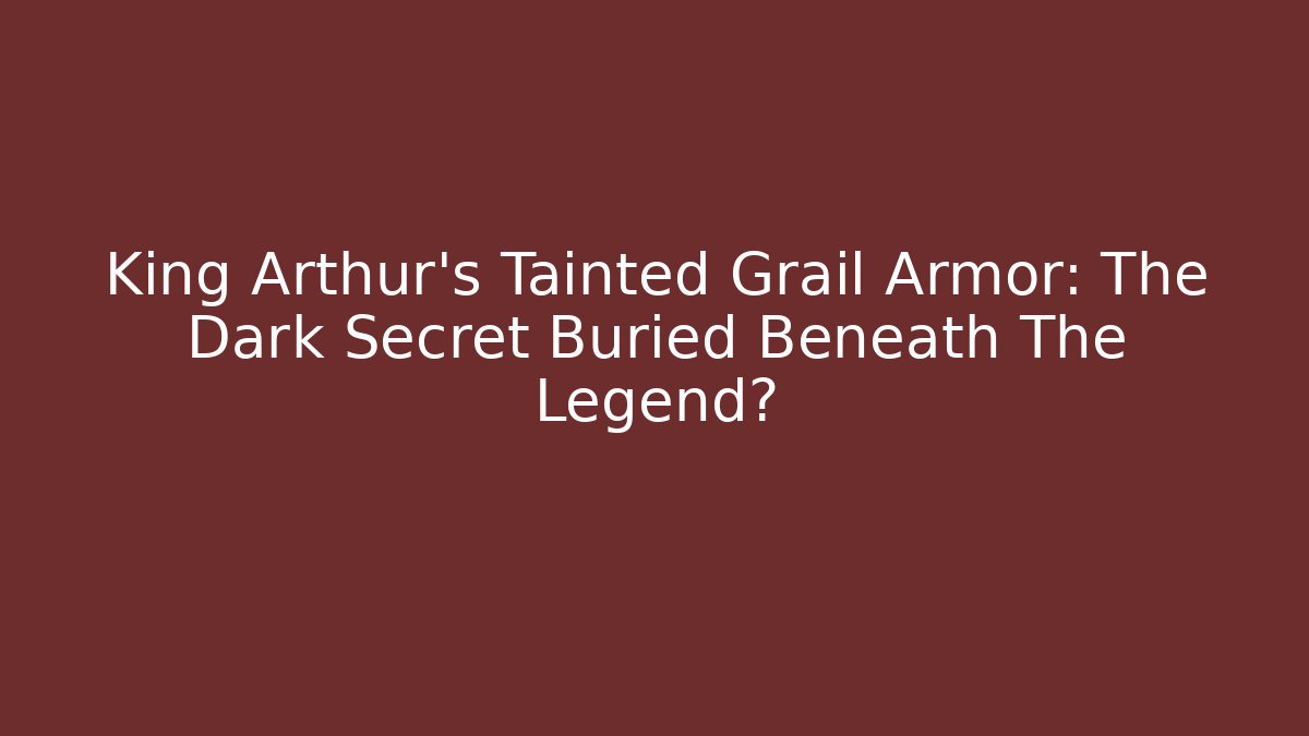 King Arthur's Tainted Grail Armor: The Dark Secret Buried Beneath The Legend?