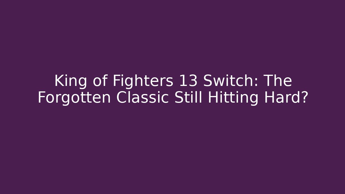 King of Fighters 13 Switch: The Forgotten Classic Still Hitting Hard?