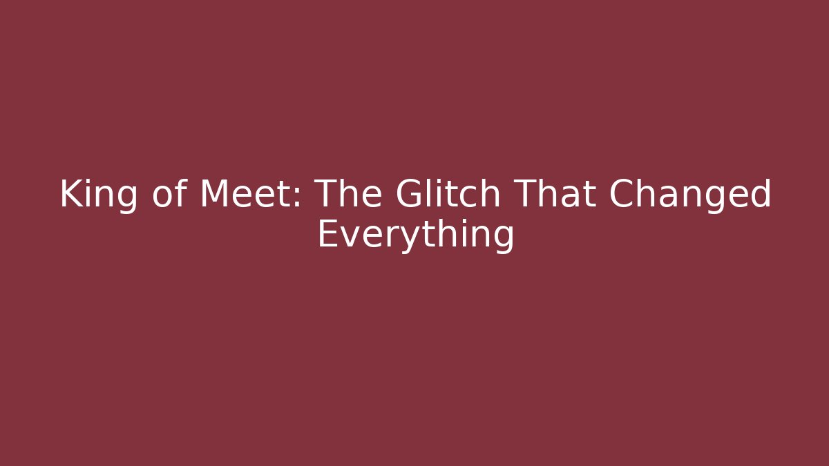 King of Meet: The Glitch That Changed Everything