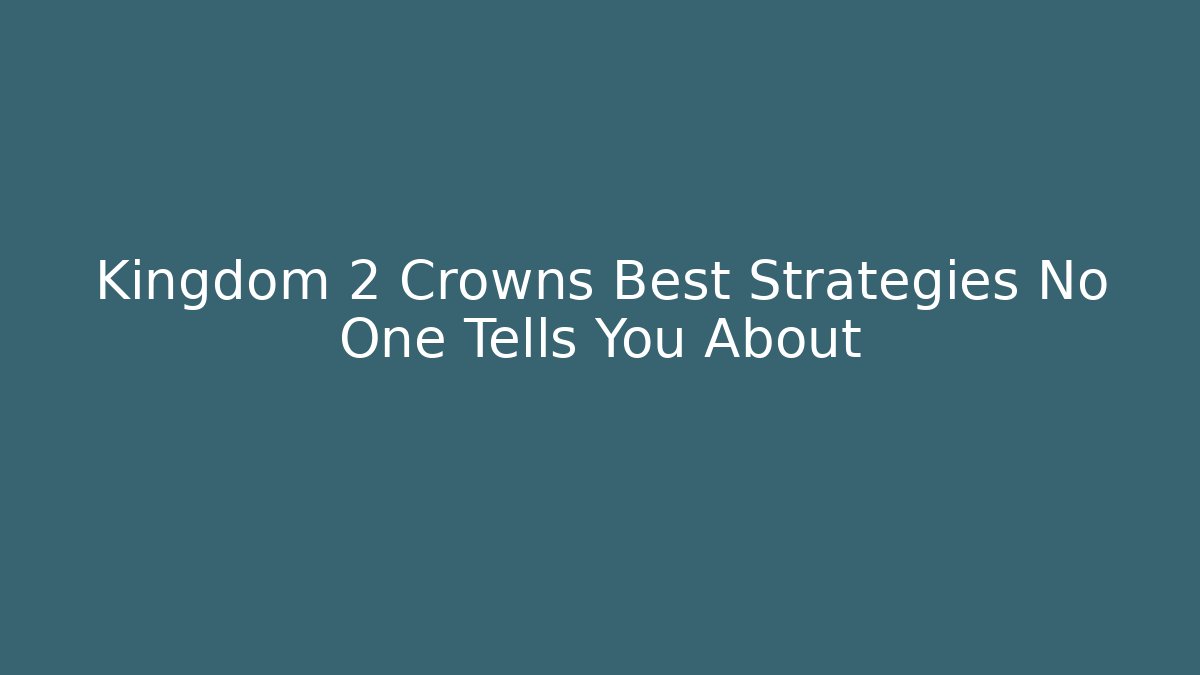 Kingdom 2 Crowns Best Strategies No One Tells You About