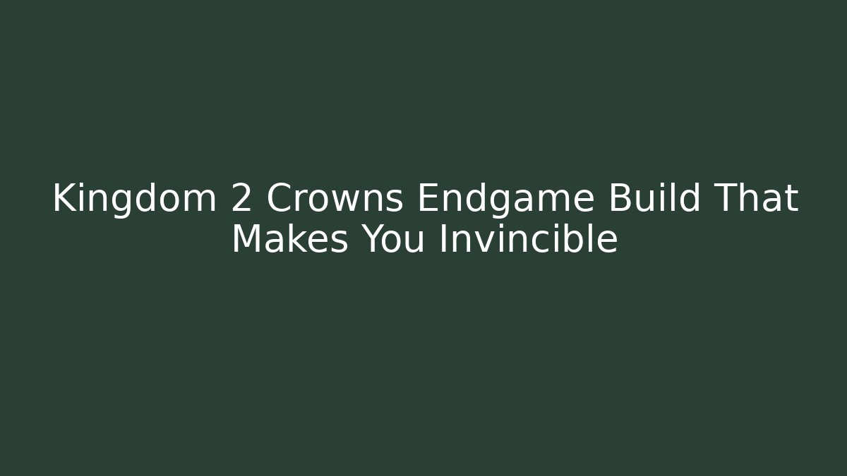 Kingdom 2 Crowns Endgame Build That Makes You Invincible