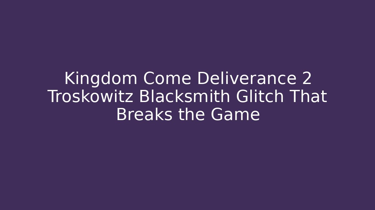 Kingdom Come Deliverance 2 Troskowitz Blacksmith Glitch That Breaks the Game