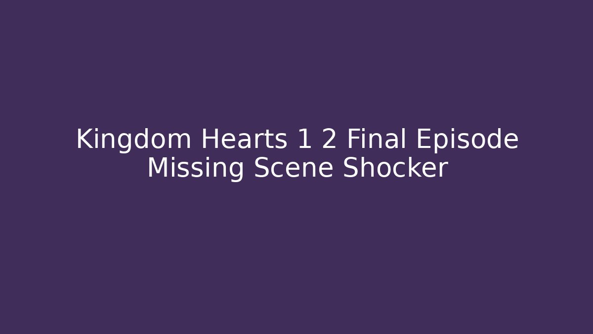 Kingdom Hearts 1 2 Final Episode Missing Scene Shocker