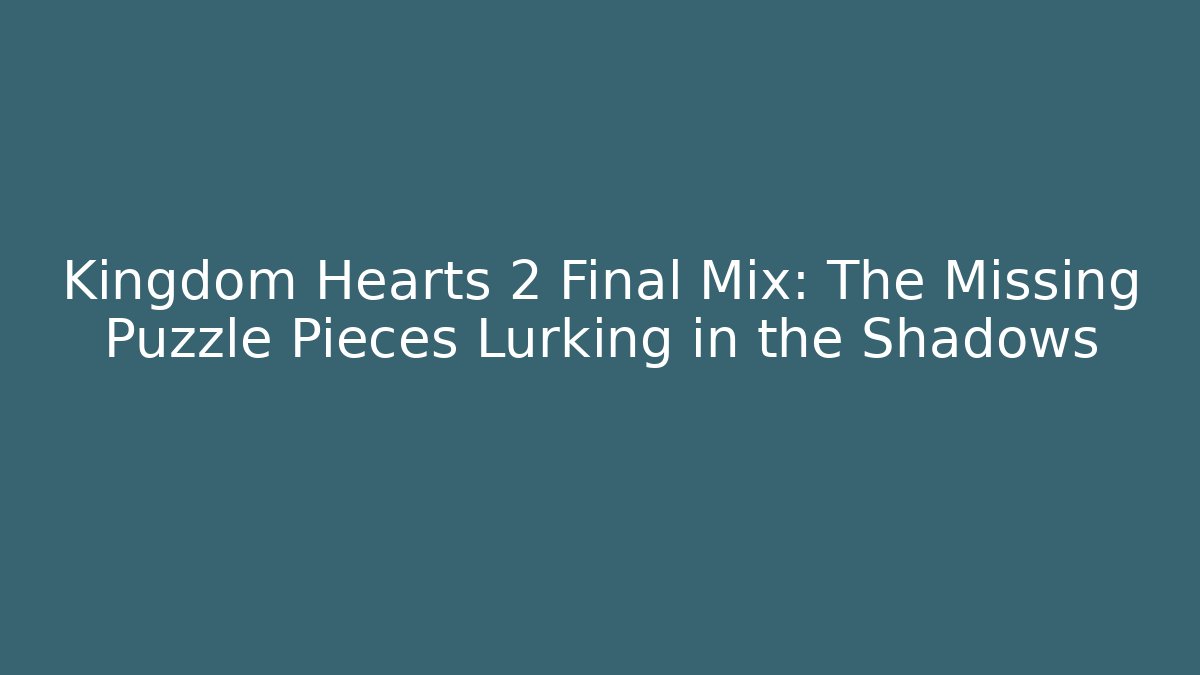 Kingdom Hearts 2 Final Mix: The Missing Puzzle Pieces Lurking in the Shadows