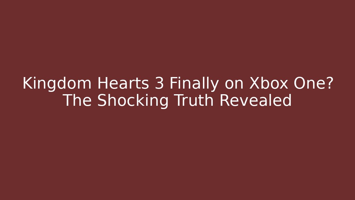 Kingdom Hearts 3 Finally on Xbox One? The Shocking Truth Revealed