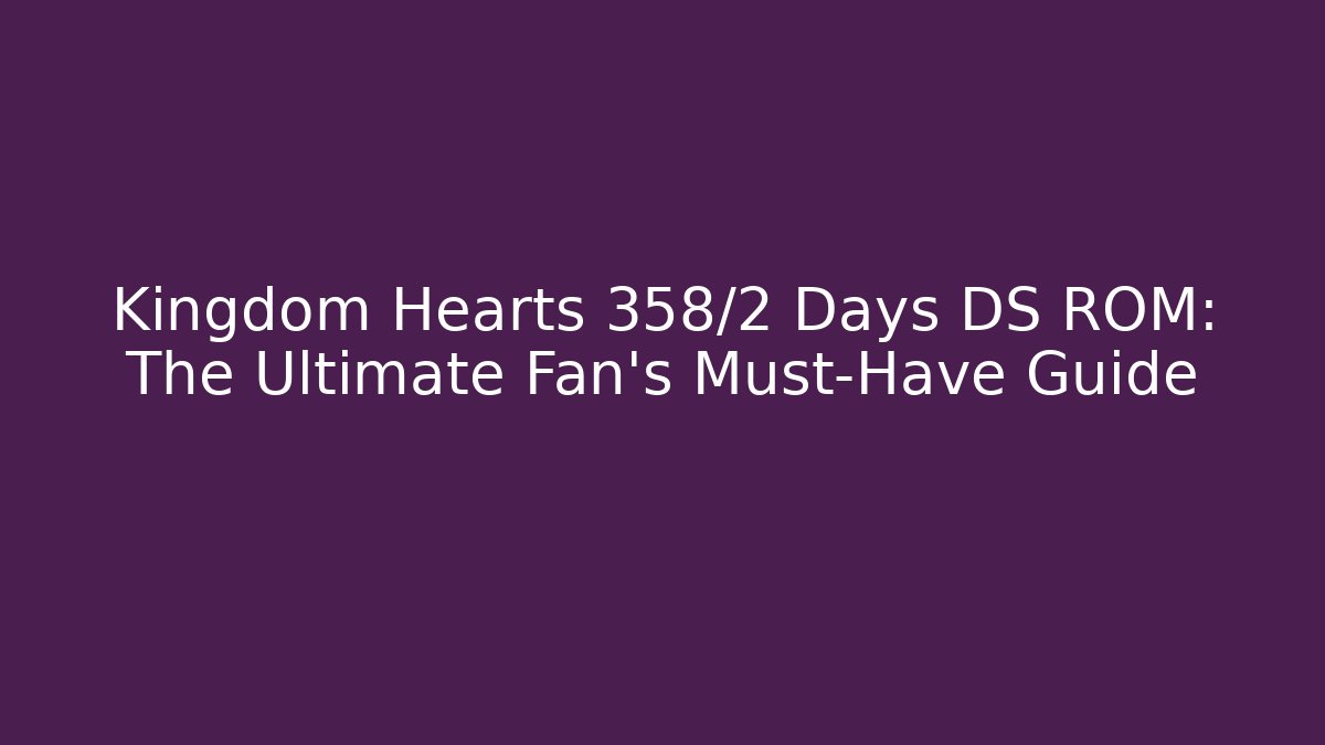 Kingdom Hearts 358/2 Days DS ROM: The Ultimate Fan's Must-Have Guide