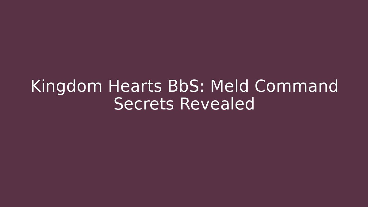 Kingdom Hearts BbS: Meld Command Secrets Revealed
