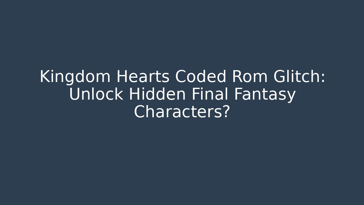 Kingdom Hearts Coded Rom Glitch: Unlock Hidden Final Fantasy Characters?