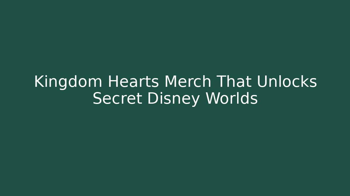 Kingdom Hearts Merch That Unlocks Secret Disney Worlds