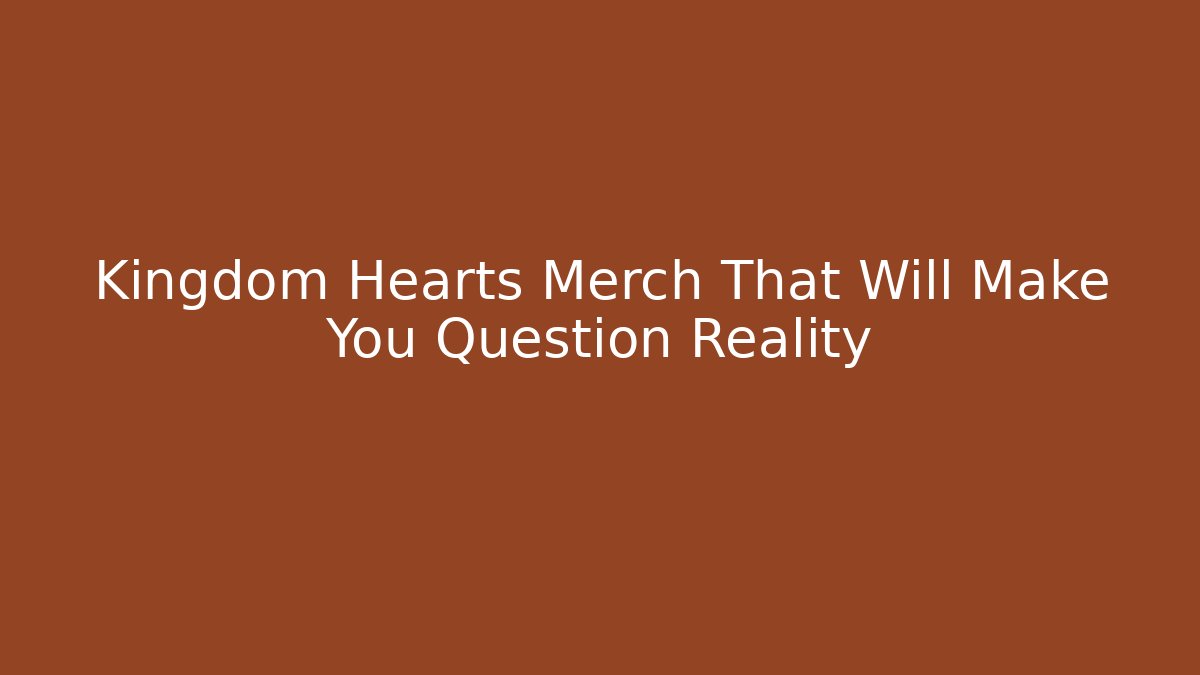 Kingdom Hearts Merch That Will Make You Question Reality
