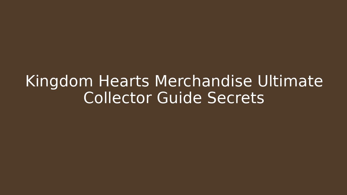 Kingdom Hearts Merchandise Ultimate Collector Guide Secrets