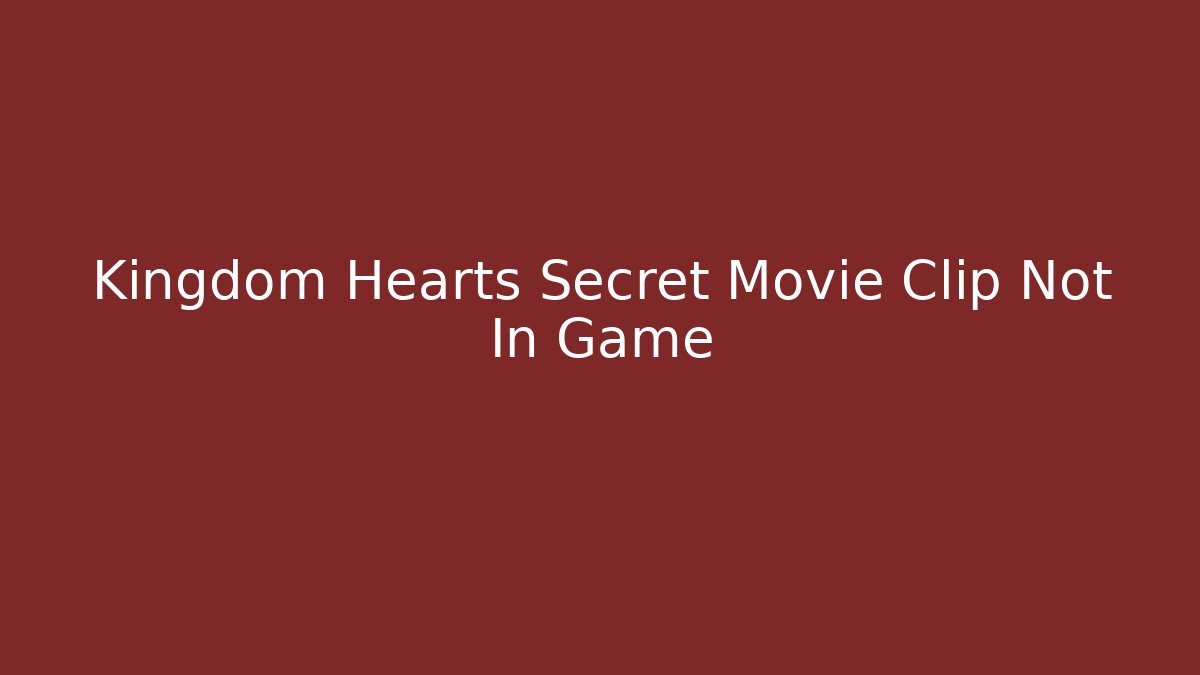 Kingdom Hearts Secret Movie Clip Not In Game