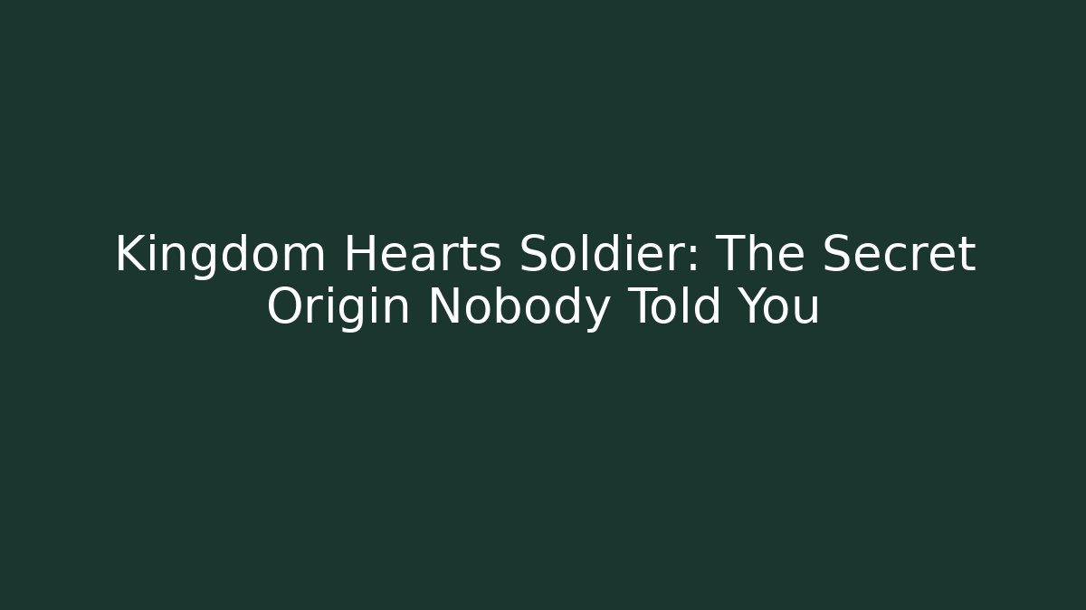 Kingdom Hearts Soldier: The Secret Origin Nobody Told You