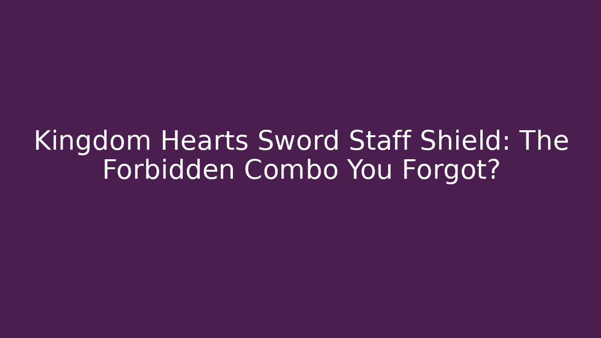 Kingdom Hearts Sword Staff Shield: The Forbidden Combo You Forgot?