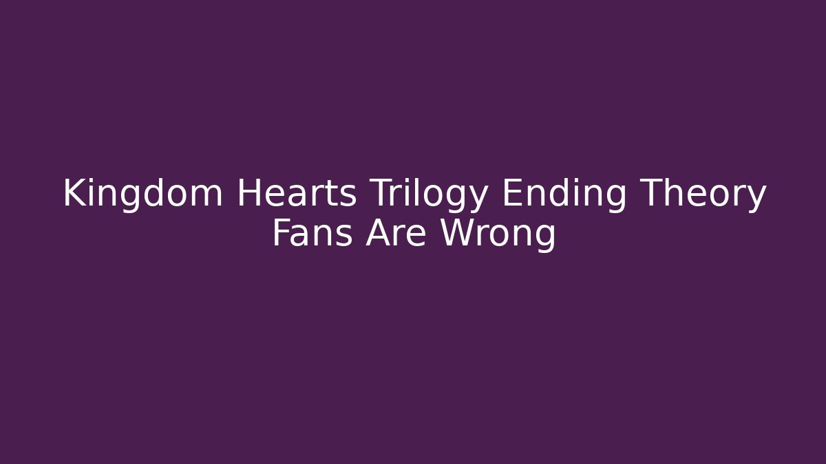 Kingdom Hearts Trilogy Ending Theory Fans Are Wrong