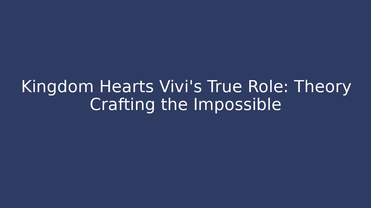 Kingdom Hearts Vivi’s True Role: Theory Crafting the Impossible