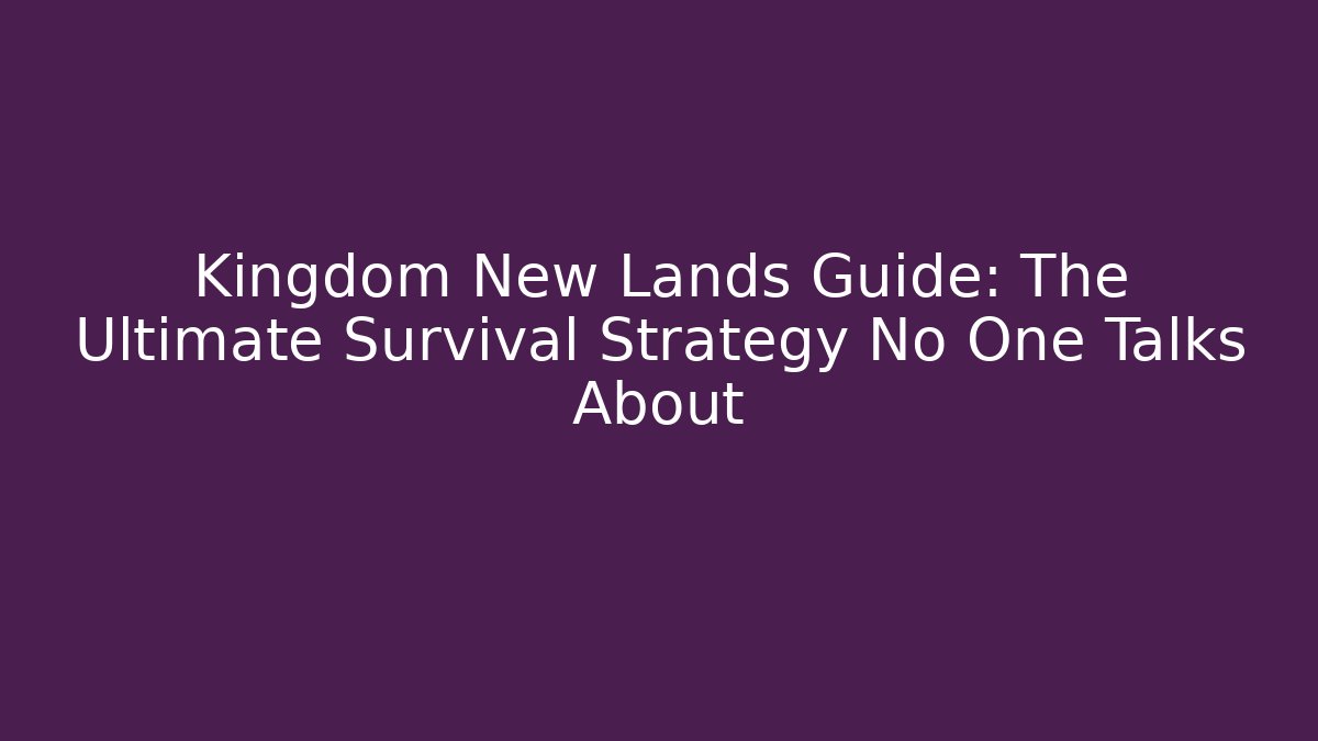 Kingdom New Lands Guide: The Ultimate Survival Strategy No One Talks About