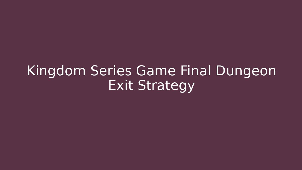 Kingdom Series Game Final Dungeon Exit Strategy