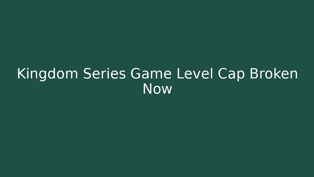 Kingdom Series Game Level Cap Broken Now