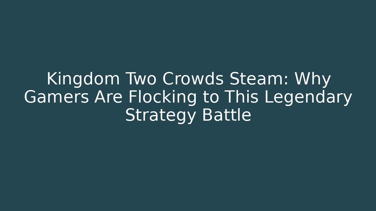 Kingdom Two Crowds Steam: Why Gamers Are Flocking to This Legendary Strategy Battle