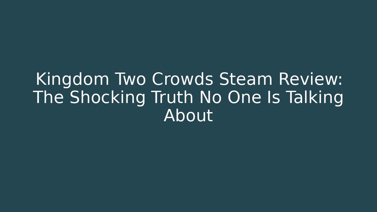 Kingdom Two Crowds Steam Review: The Shocking Truth No One Is Talking About
