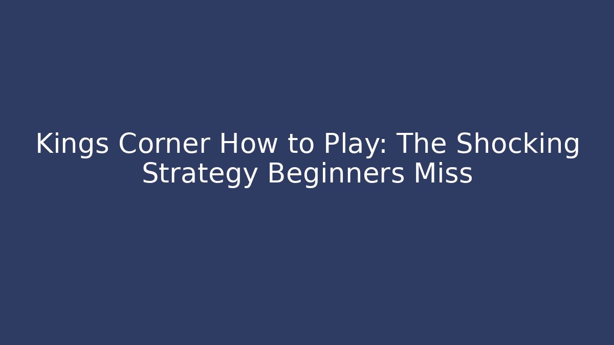 Kings Corner How to Play: The Shocking Strategy Beginners Miss