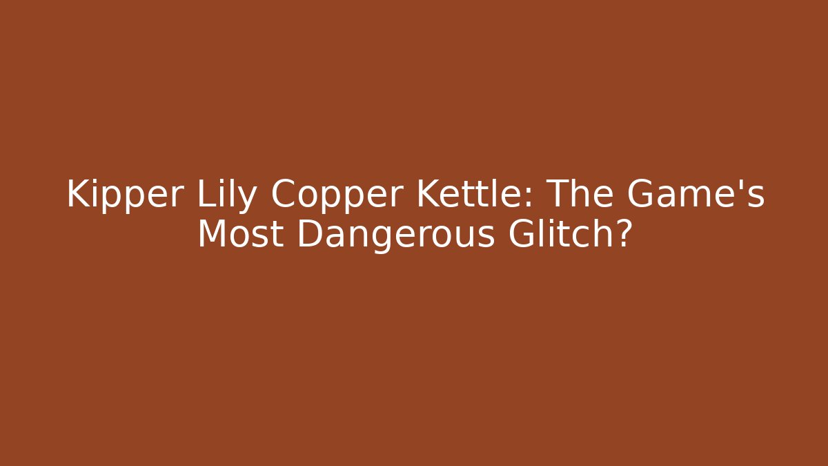 Kipper Lily Copper Kettle: The Game’s Most Dangerous Glitch?