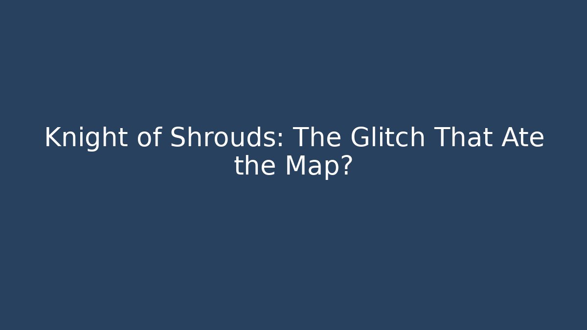 Knight of Shrouds: The Glitch That Ate the Map?