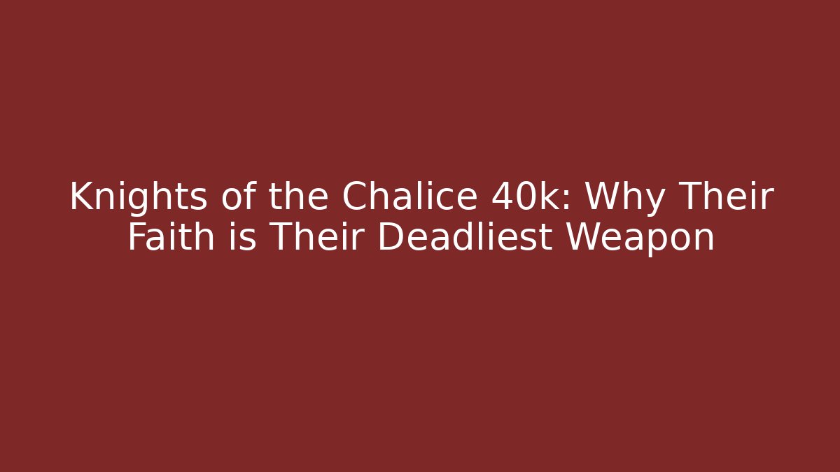 Knights of the Chalice 40k: Why Their Faith is Their Deadliest Weapon