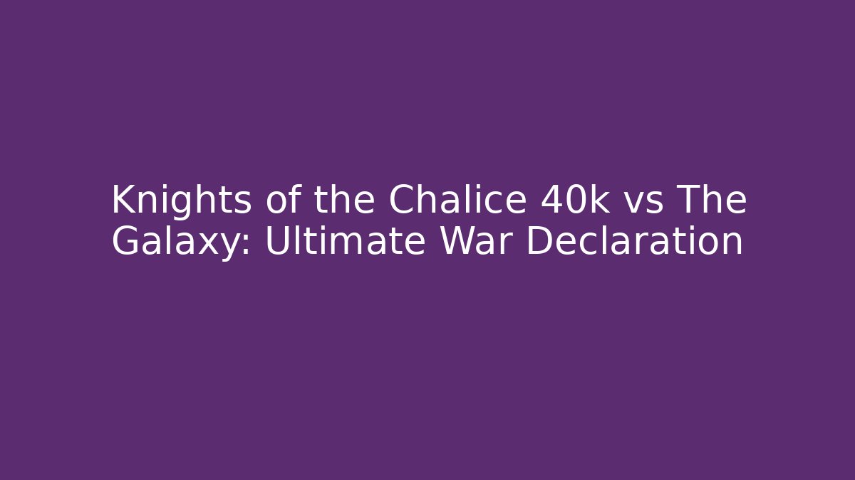 Knights of the Chalice 40k vs The Galaxy: Ultimate War Declaration