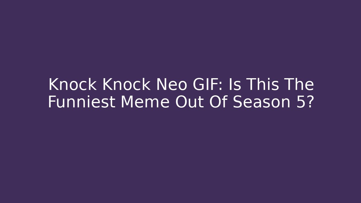 Knock Knock Neo GIF: Is This The Funniest Meme Out Of Season 5?
