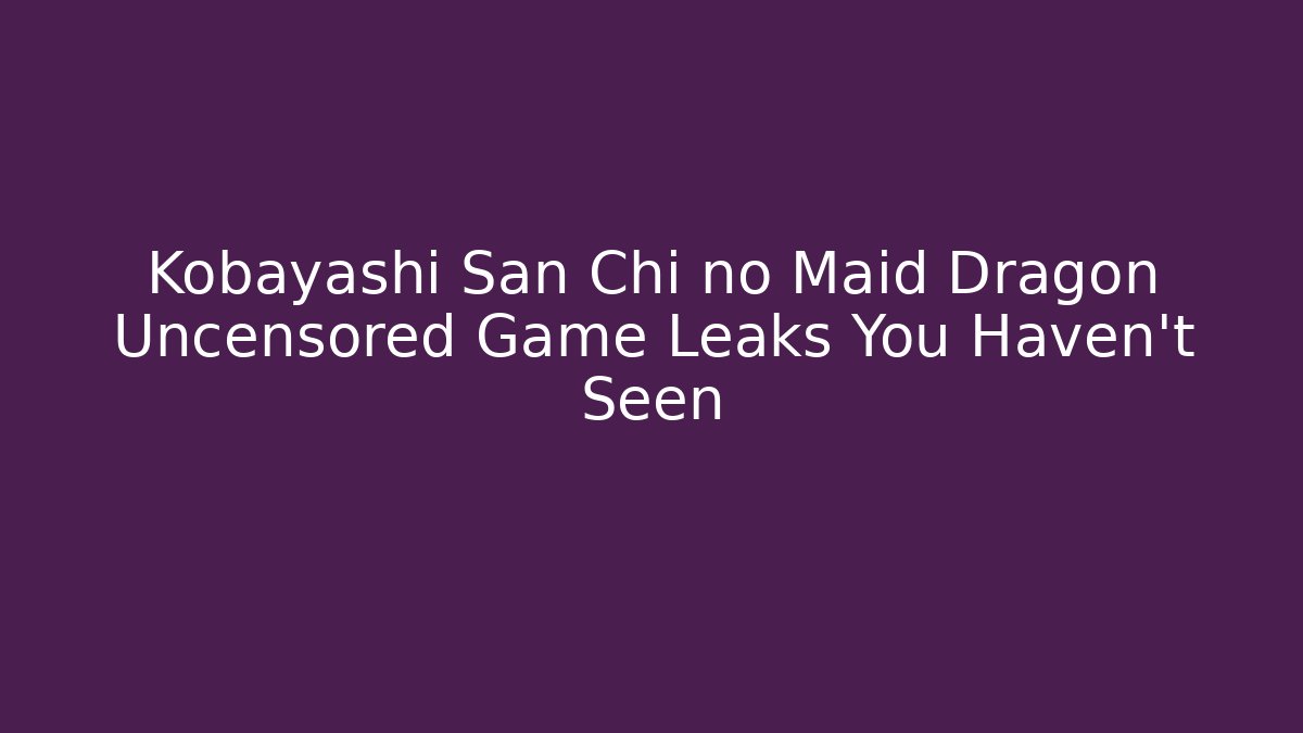 Kobayashi San Chi no Maid Dragon Uncensored Game Leaks You Haven't Seen