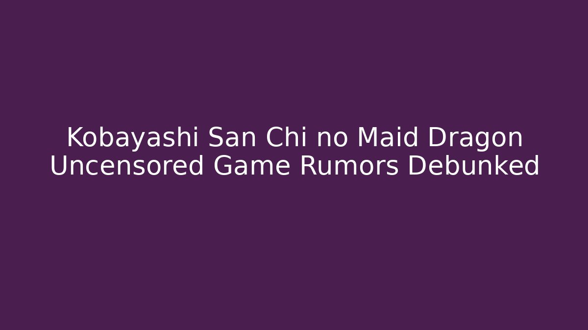 Kobayashi San Chi no Maid Dragon Uncensored Game Rumors Debunked