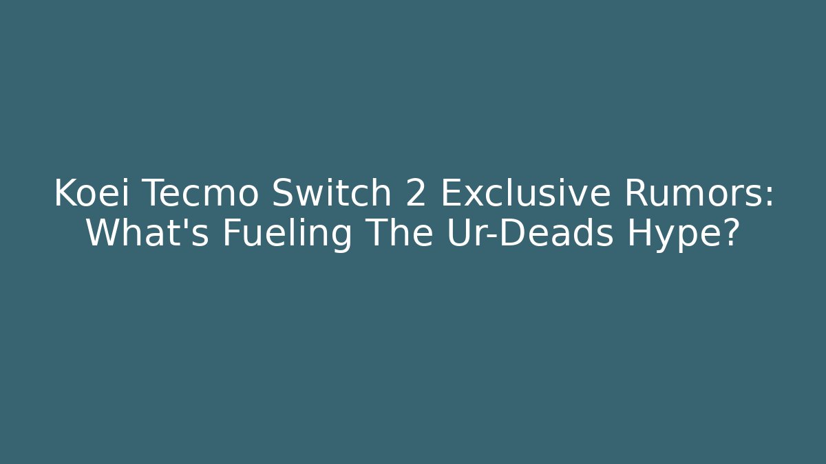 Koei Tecmo Switch 2 Exclusive Rumors: What's Fueling The Ur-Deads Hype?