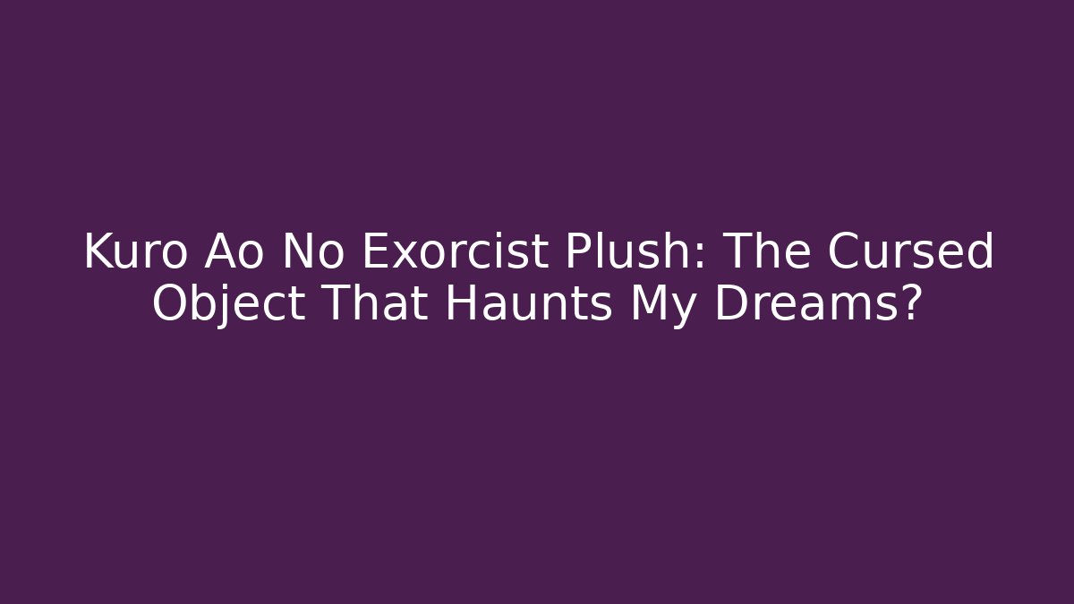 Kuro Ao No Exorcist Plush: The Cursed Object That Haunts My Dreams?