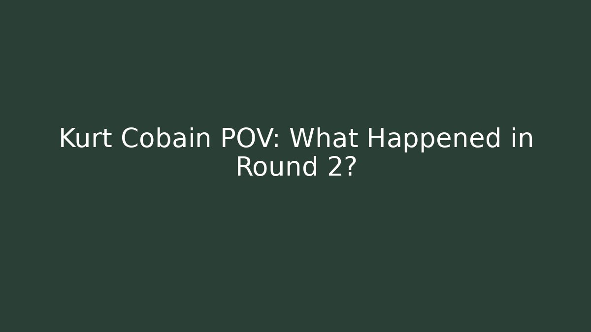Kurt Cobain POV: What Happened in Round 2?