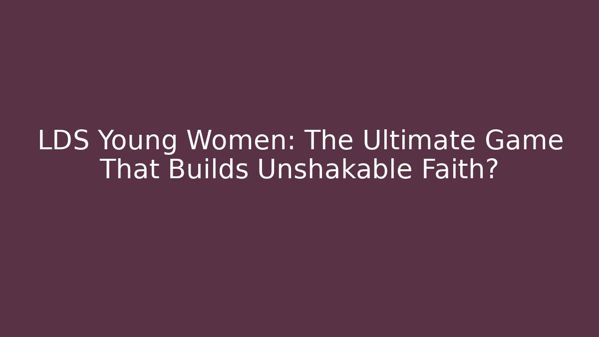 LDS Young Women: The Ultimate Game That Builds Unshakable Faith?