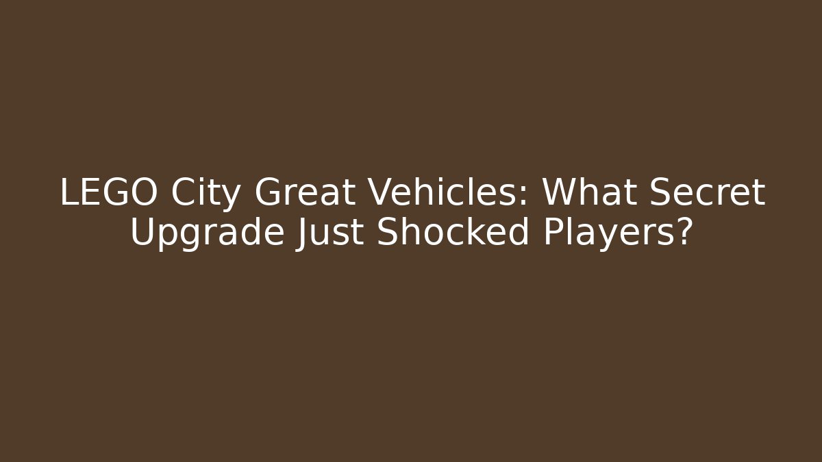 LEGO City Great Vehicles: What Secret Upgrade Just Shocked Players?