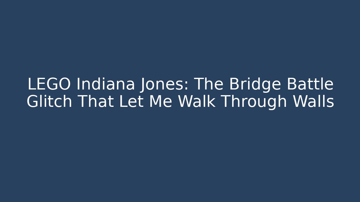 LEGO Indiana Jones: The Bridge Battle Glitch That Let Me Walk Through Walls