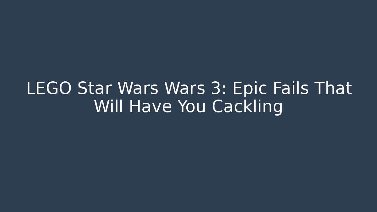 LEGO Star Wars Wars 3: Epic Fails That Will Have You Cackling