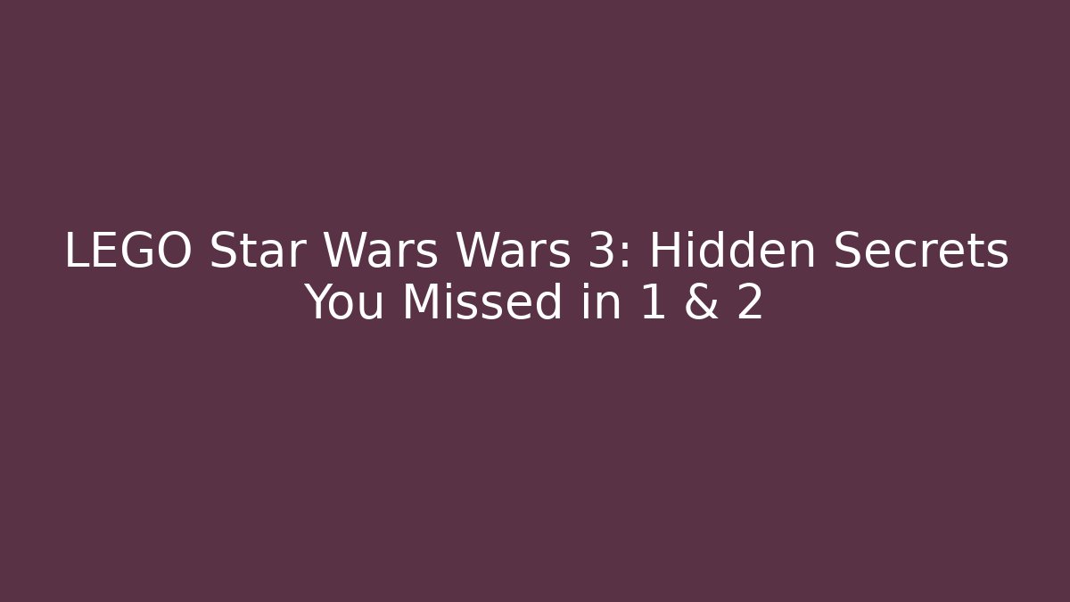LEGO Star Wars Wars 3: Hidden Secrets You Missed in 1 & 2